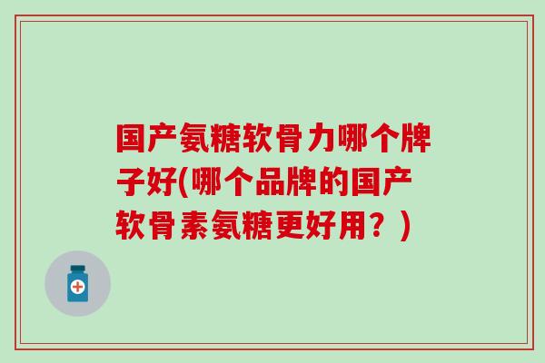 国产氨糖软骨力哪个牌子好(哪个品牌的国产软骨素氨糖更好用？)
