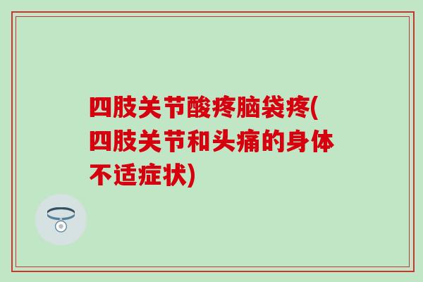 四肢关节酸疼脑袋疼(四肢关节和头痛的身体不适症状)