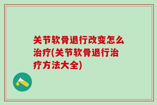 关节软骨退行改变怎么治疗(关节软骨退行治疗方法大全)