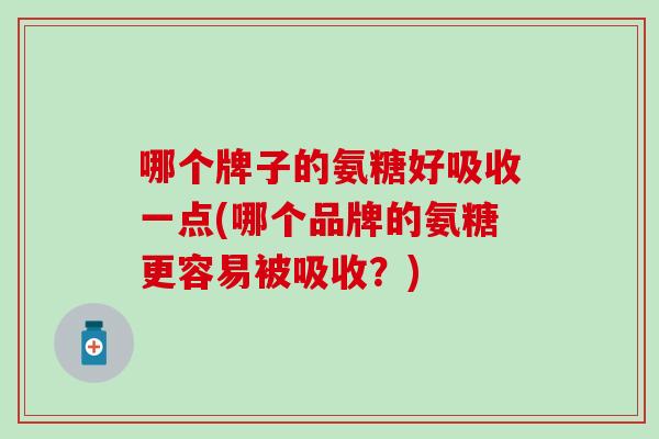 哪个牌子的氨糖好吸收一点(哪个品牌的氨糖更容易被吸收?) 哪个牌子的氨糖好吸收一点(哪个品牌的氨糖更容易被吸收?)