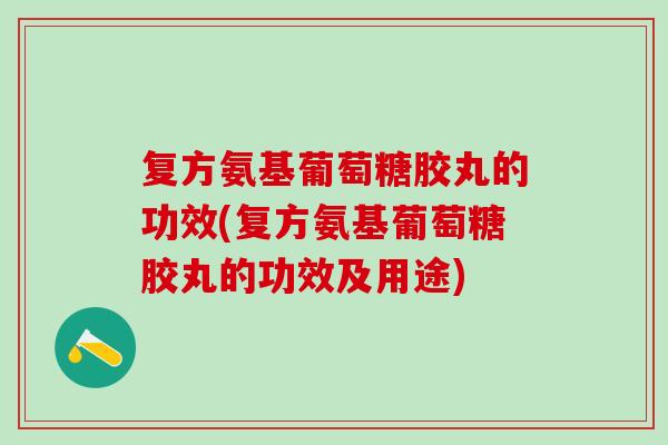 复方氨基葡萄糖胶丸的功效(复方氨基葡萄糖胶丸的功效及用途) 复方氨基葡萄糖胶丸的功效(复方氨基葡萄糖胶丸的功效及用途)