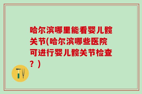 哈尔滨哪里能看婴儿髋关节(哈尔滨哪些医院可进行婴儿髋关节检查？)