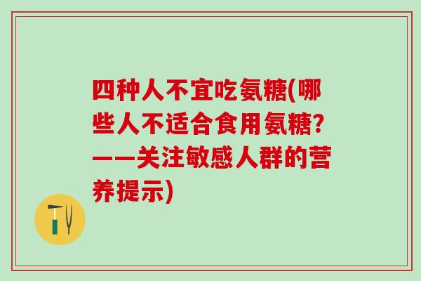 四种人不宜吃氨糖(哪些人不适合食用氨糖？——关注敏感人群的营养提示)