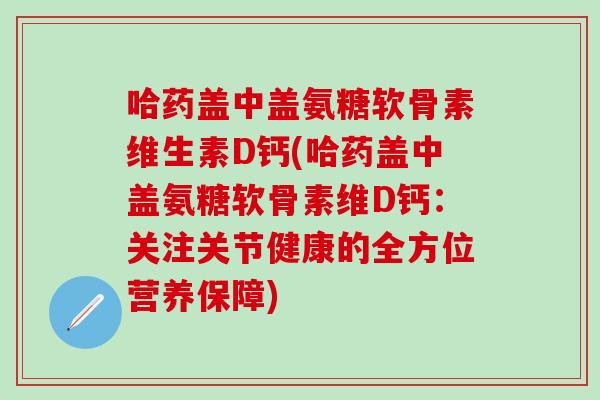 哈药盖中盖氨糖软骨素维生素D钙(哈药盖中盖氨糖软骨素维D钙:关注关节健康的全方位营养保障) 哈药盖中盖氨糖软骨素维生素D钙(哈药盖中盖氨糖软骨素维D钙:关注关节健康的全方位营养保障)