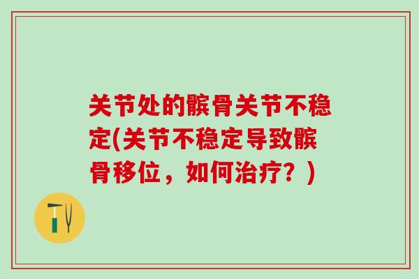 关节处的髌骨关节不稳定(关节不稳定导致髌骨移位，如何治疗？)