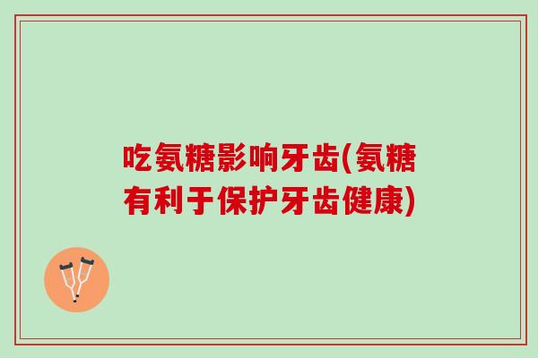 吃氨糖影响牙齿(氨糖有利于保护牙齿健康)