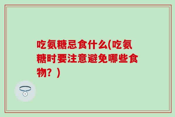 吃氨糖忌食什么(吃氨糖时要注意避免哪些食物？)