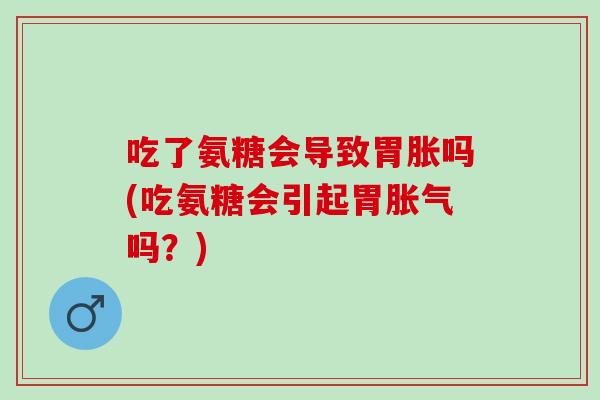 吃了氨糖会导致胃胀吗(吃氨糖会引起胃胀气吗？)