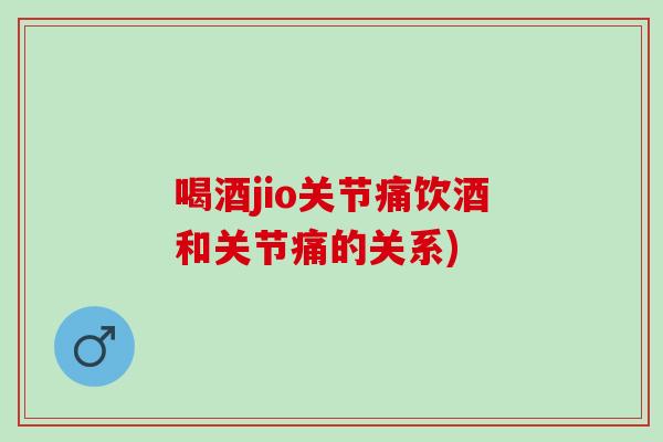 喝酒jio关节痛饮酒和关节痛的关系)