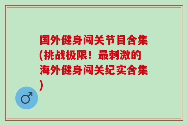国外健身闯关节目合集(挑战极限!刺激的海外健身闯关纪实合集) 国外健身闯关节目合集(挑战极限!刺激的海外健身闯关纪实合集)
