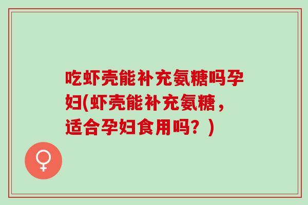 吃虾壳能补充氨糖吗孕妇(虾壳能补充氨糖，适合孕妇食用吗？)