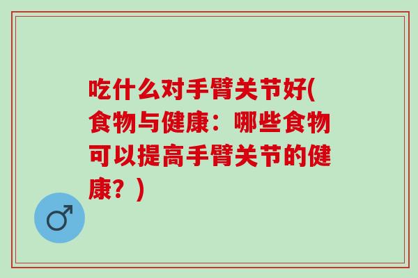 吃什么对手臂关节好(食物与健康：哪些食物可以提高手臂关节的健康？)