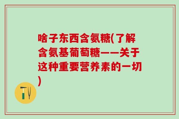 啥子东西含氨糖(了解含氨基葡萄糖——关于这种重要营养素的一切) 啥子东西含氨糖(了解含氨基葡萄糖——关于这种重要营养素的一切)