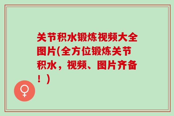 关节积水锻炼视频大全图片(全方位锻炼关节积水，视频、图片齐备！)