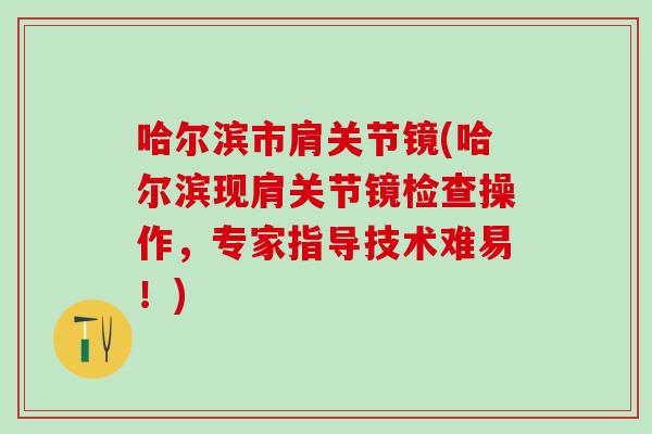 哈尔滨市肩关节镜(哈尔滨现肩关节镜检查操作，专家指导技术难易！)