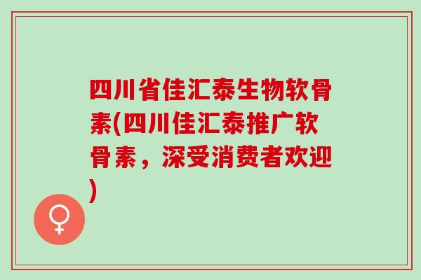 四川省佳汇泰生物软骨素(四川佳汇泰推广软骨素，深受消费者欢迎)