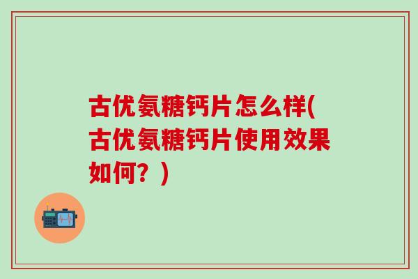 古优氨糖钙片怎么样(古优氨糖钙片使用效果如何？)