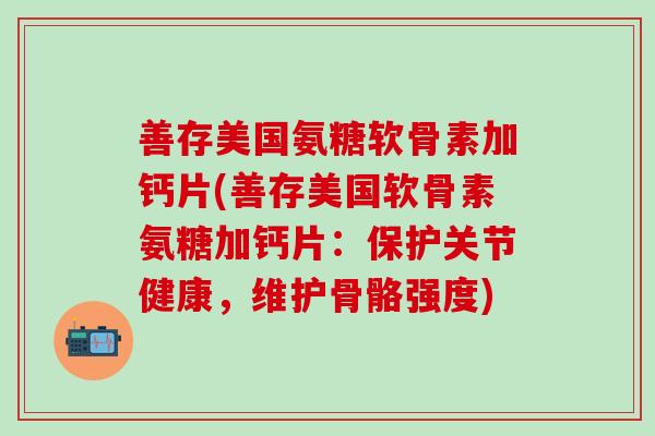 善存美国氨糖软骨素加钙片(善存美国软骨素氨糖加钙片：保护关节健康，维护骨骼强度)