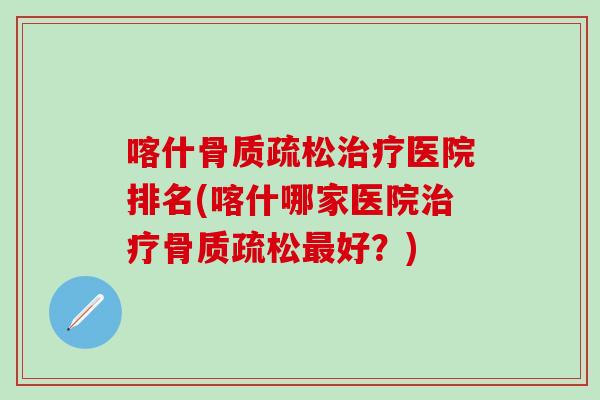 喀什骨质疏松治疗医院排名(喀什哪家医院治疗骨质疏松最好？)