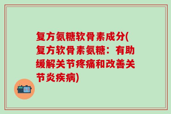 复方氨糖软骨素成分(复方软骨素氨糖：有助缓解关节疼痛和改善关节炎疾病)