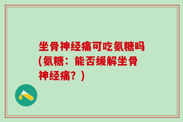 坐骨神经痛可吃氨糖吗(氨糖：能否缓解坐骨神经痛？)