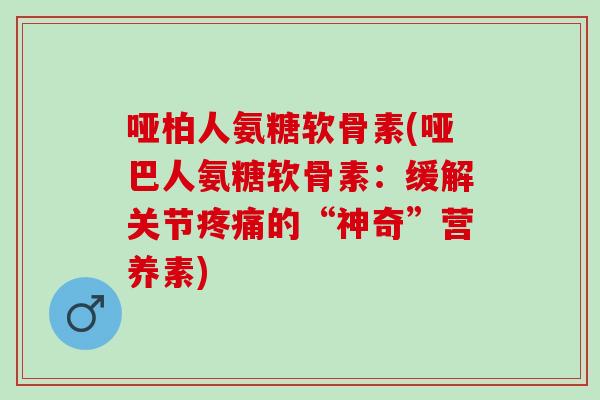 哑柏人氨糖软骨素(哑巴人氨糖软骨素：缓解关节疼痛的“神奇”营养素)