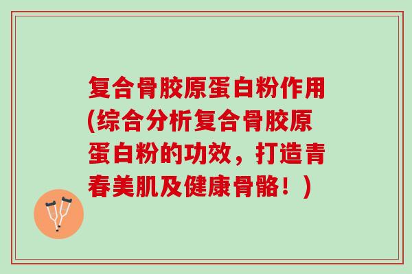 复合骨胶原蛋白粉作用(综合分析复合骨胶原蛋白粉的功效，打造青春美肌及健康骨骼！)