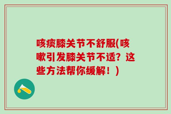 咳痰膝关节不舒服(咳嗽引发膝关节不适？这些方法帮你缓解！)