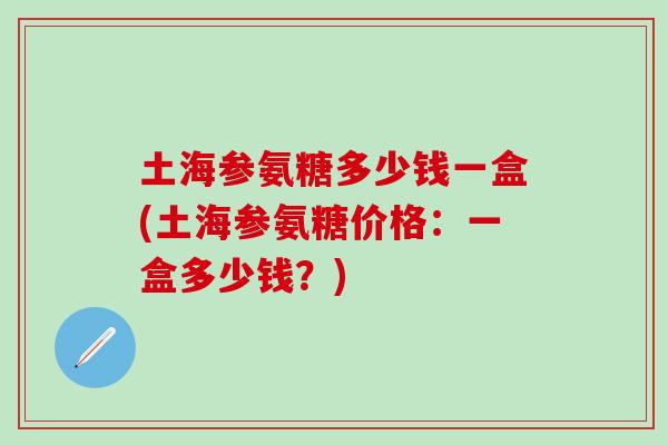 土海参氨糖多少钱一盒(土海参氨糖价格:一盒多少钱?) 土海参氨糖多少钱一盒(土海参氨糖价格:一盒多少钱?)