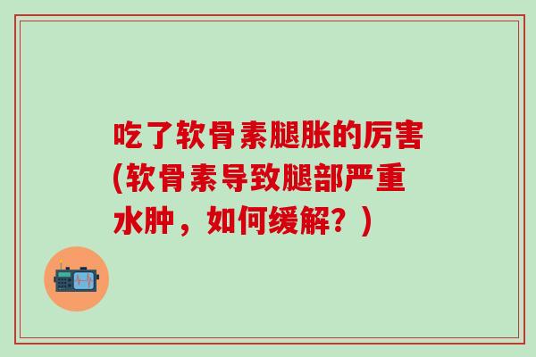 吃了软骨素腿胀的厉害(软骨素导致腿部严重水肿，如何缓解？)