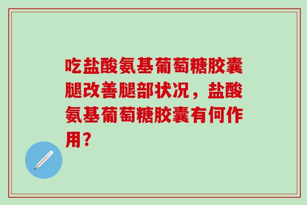 吃盐酸氨基葡萄糖胶囊腿改善腿部状况，盐酸氨基葡萄糖胶囊有何作用？