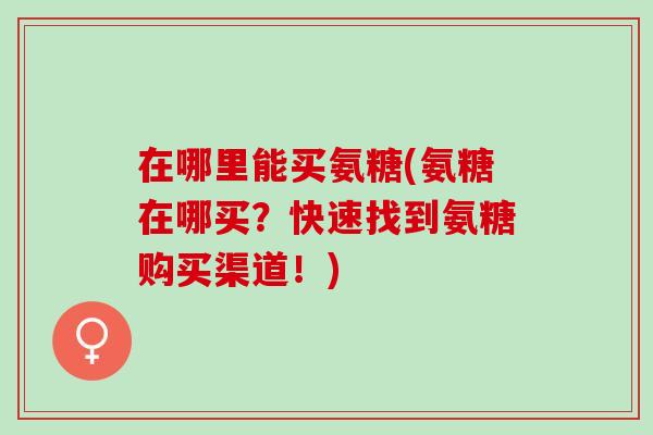 在哪里能买氨糖(氨糖在哪买？快速找到氨糖购买渠道！)