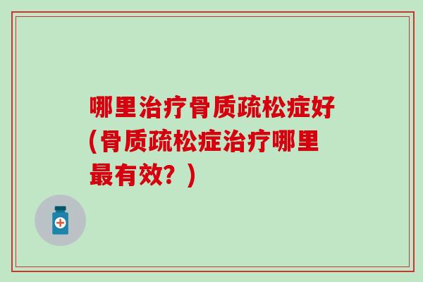 哪里治疗骨质疏松症好(骨质疏松症治疗哪里最有效？)