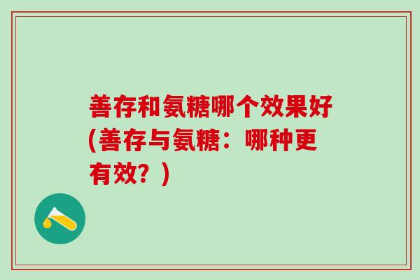 善存和氨糖哪个效果好(善存与氨糖：哪种更有效？)
