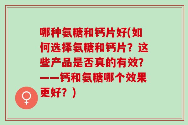 哪种氨糖和钙片好(如何选择氨糖和钙片？这些产品是否真的有效？——钙和氨糖哪个效果更好？)