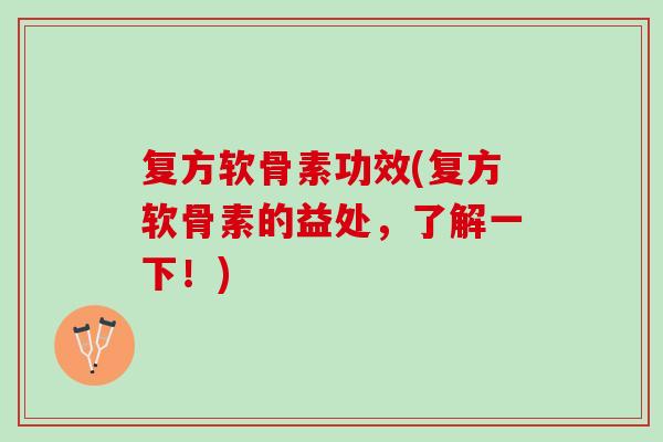 复方软骨素功效(复方软骨素的益处，了解一下！)