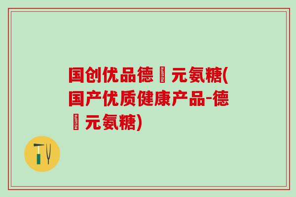 国创优品德蓇元氨糖(国产优质健康产品-德蓇元氨糖) 国创优品德蓇元氨糖(国产优质健康产品-德蓇元氨糖)