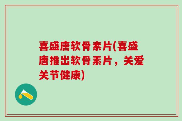 喜盛唐软骨素片(喜盛唐推出软骨素片，关爱关节健康)