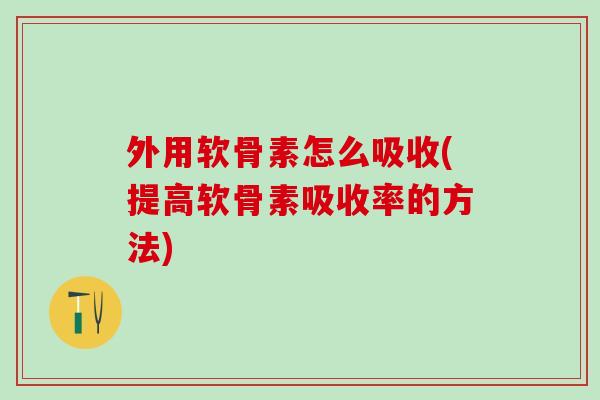 外用软骨素怎么吸收(提高软骨素吸收率的方法)