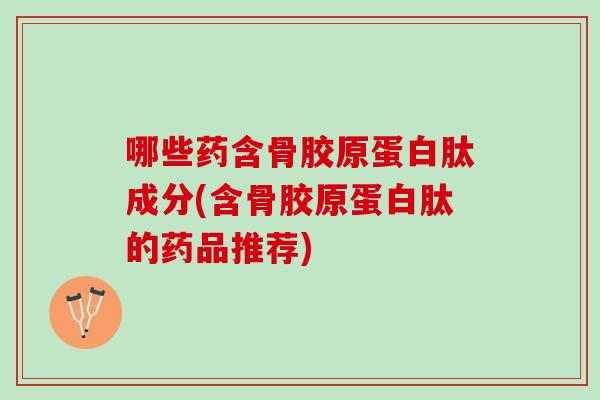 哪些药含骨胶原蛋白肽成分(含骨胶原蛋白肽的药品推荐)