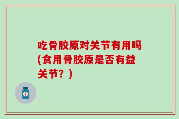 吃骨胶原对关节有用吗(食用骨胶原是否有益关节？)