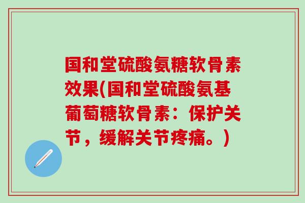 国和堂硫酸氨糖软骨素效果(国和堂硫酸氨基葡萄糖软骨素：保护关节，缓解关节疼痛。)