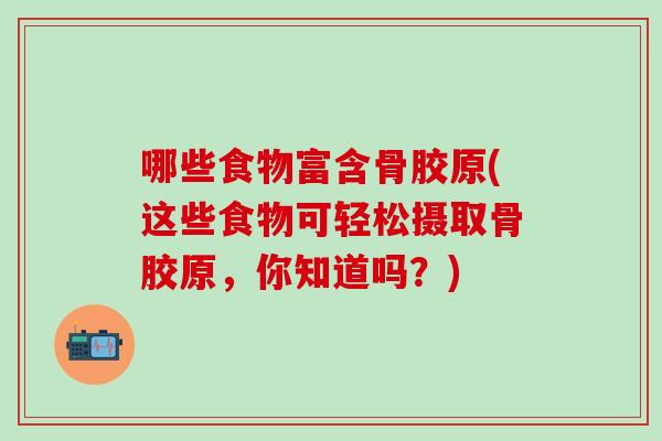 哪些食物富含骨胶原(这些食物可轻松摄取骨胶原，你知道吗？)