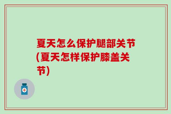 夏天怎么保护腿部关节(夏天怎样保护膝盖关节)