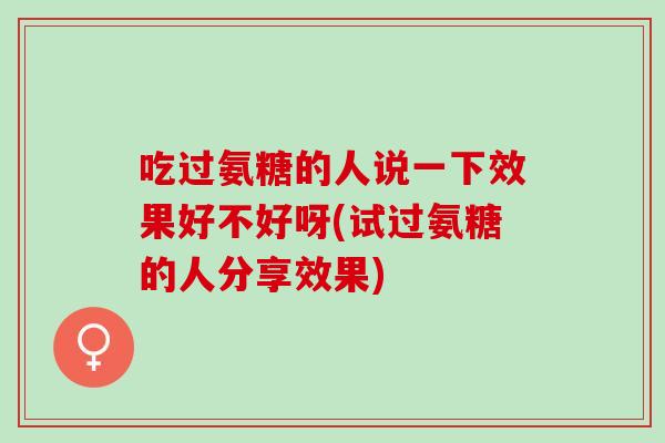 吃过氨糖的人说一下效果好不好呀(试过氨糖的人分享效果)