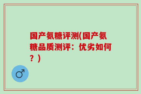 国产氨糖评测(国产氨糖品质测评:优劣如何?) 国产氨糖评测(国产氨糖品质测评:优劣如何?)