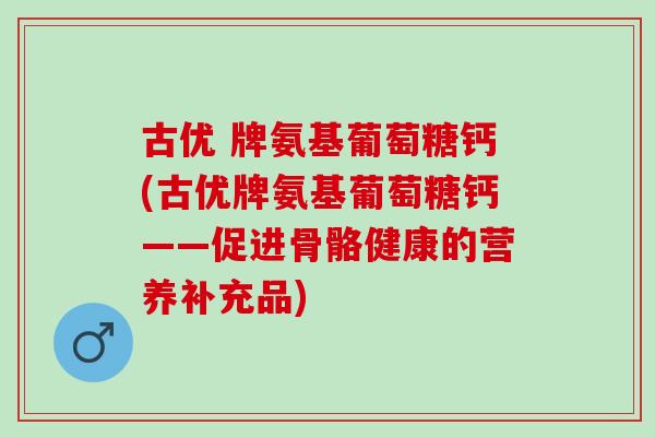 古优 牌氨基葡萄糖钙(古优牌氨基葡萄糖钙——促进骨骼健康的营养补充品) 古优 牌氨基葡萄糖钙(古优牌氨基葡萄糖钙——促进骨骼健康的营养补充品)