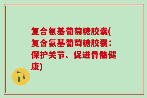复合氨基葡萄糖胶囊(复合氨基葡萄糖胶囊：保护关节、促进骨骼健康)