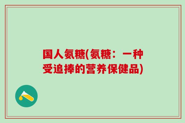 国人氨糖(氨糖：一种受追捧的营养保健品)