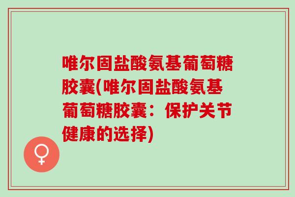 唯尔固盐酸氨基葡萄糖胶囊(唯尔固盐酸氨基葡萄糖胶囊：保护关节健康的选择)